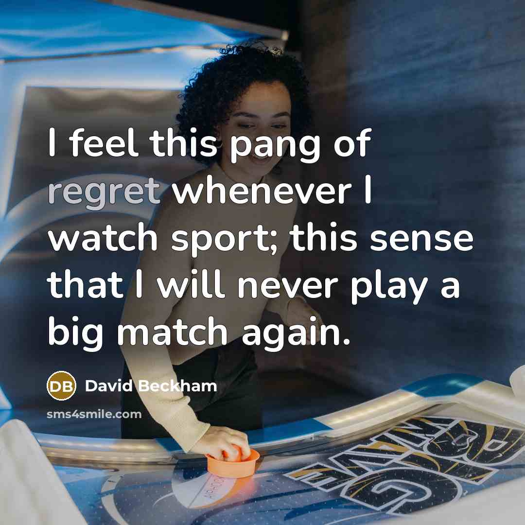 “I feel this pang of regret whenever I watch sport; this sense that I will never play a big match again.” quote by David Beckham