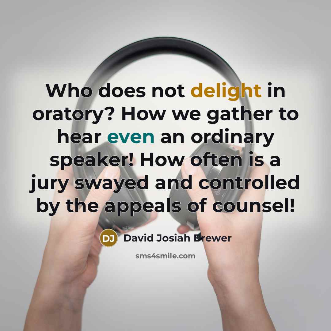 “Who does not delight in oratory? How we gather to hear even an ordinary speaker! How often is a jury swayed and controlled by the appeals of counsel!” quote by David Josiah Brewer