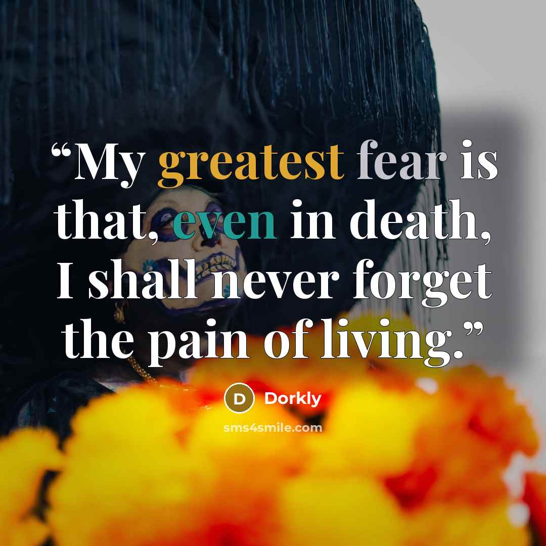 “My greatest fear is that, even in death, I shall never forget the pain of living.” quote by Dorkly