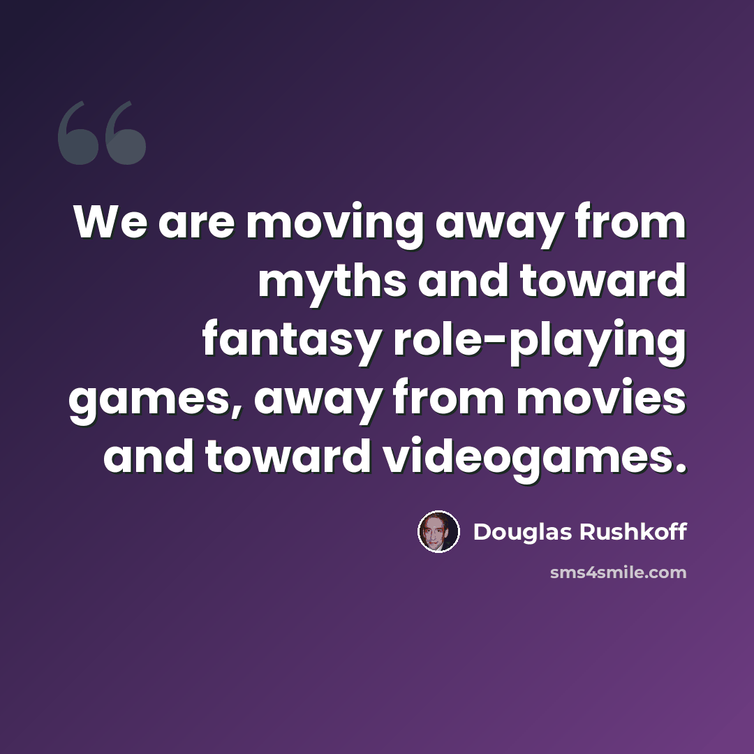 “We are moving away from myths and toward fantasy role-playing games, away from movies and toward videogames.” quote by Douglas Rushkoff