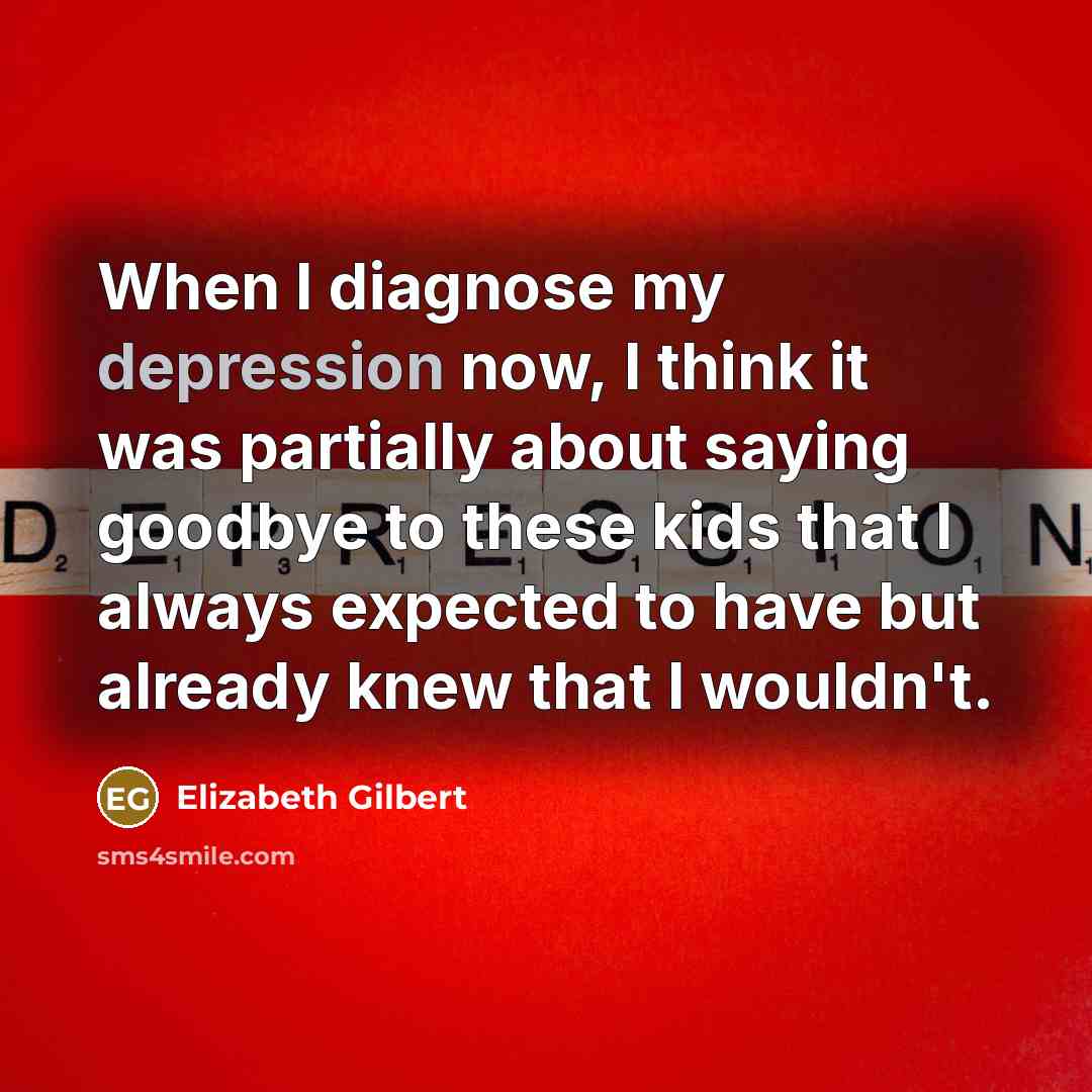 “When I diagnose my depression now, I think it was partially about saying goodbye to these kids that I always expected to have but already knew that I wouldn't.” quote by Elizabeth Gilbert