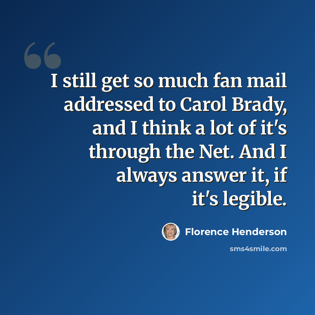 “I still get so much fan mail addressed to Carol Brady, and I think a lot of it's through the Net. And I always answer it, if it's legible.” quote by Florence Henderson