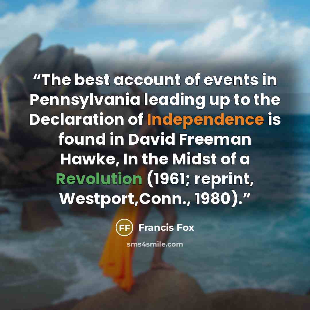 “The best account of events in Pennsylvania leading up to the Declaration of Independence is found in David Freeman Hawke, In the Midst of a Revolution (1961; reprint, Westport,Conn., 1980).” quote by Francis Fox