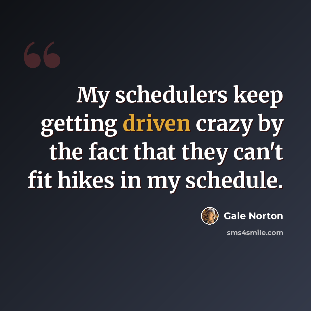 “My schedulers keep getting driven crazy by the fact that they can't fit hikes in my schedule.” quote by Gale Norton