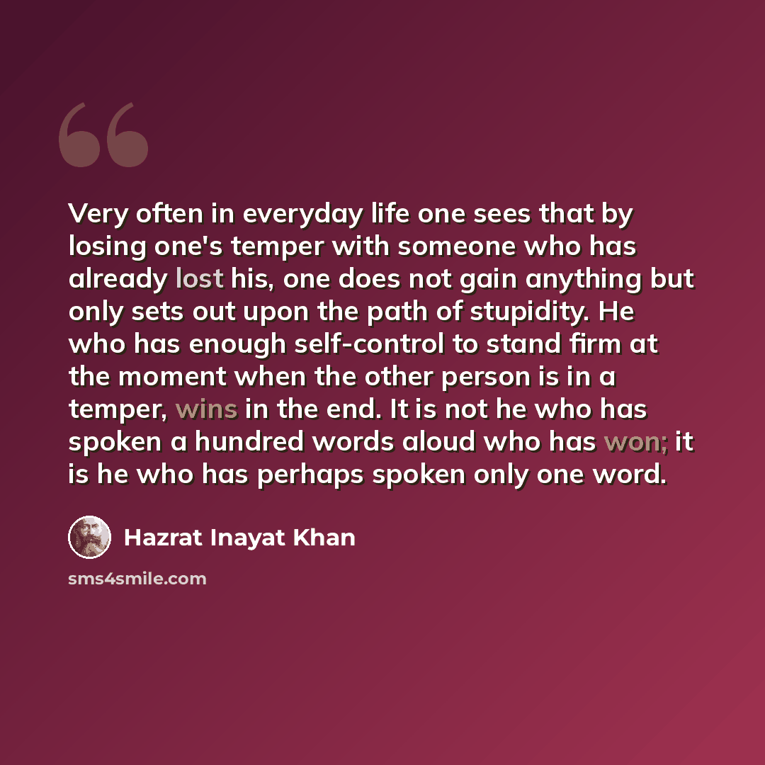 “Very often in everyday life one sees that by losing one's temper with someone who has already lost his, one does not gain anything but only sets out upon the path of stupidity. He who has enough self-control to stand firm at the moment when the other person is in a temper, wins in the end. It is…” quote by Hazrat Inayat Khan