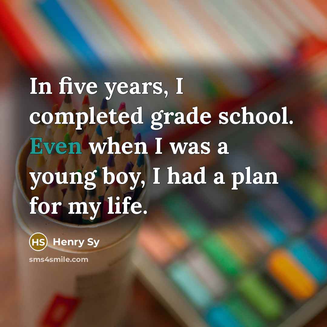 “In five years, I completed grade school. Even when I was a young boy, I had a plan for my life.” quote by Henry Sy