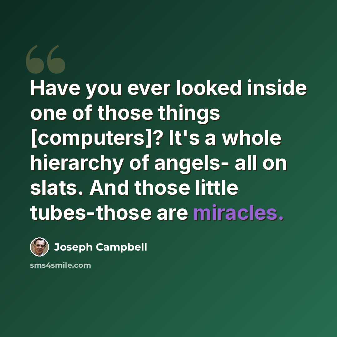 “Have you ever looked inside one of those things [computers]? It's a whole hierarchy of angels- all on slats. And those little tubes-those are miracles.” quote by Joseph Campbell