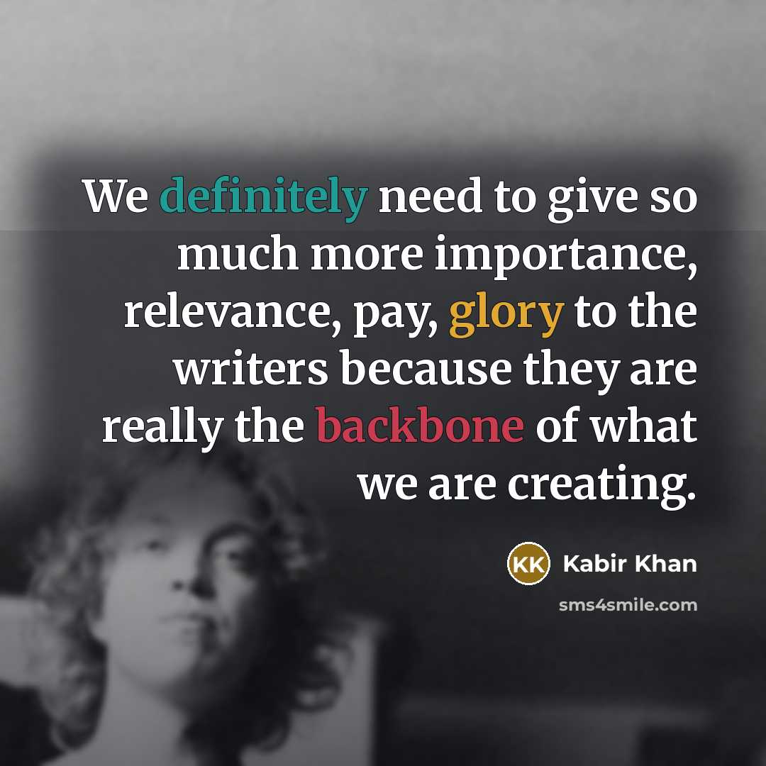 “We definitely need to give so much more importance, relevance, pay, glory to the writers because they are really the backbone of what we are creating.” quote by Kabir Khan