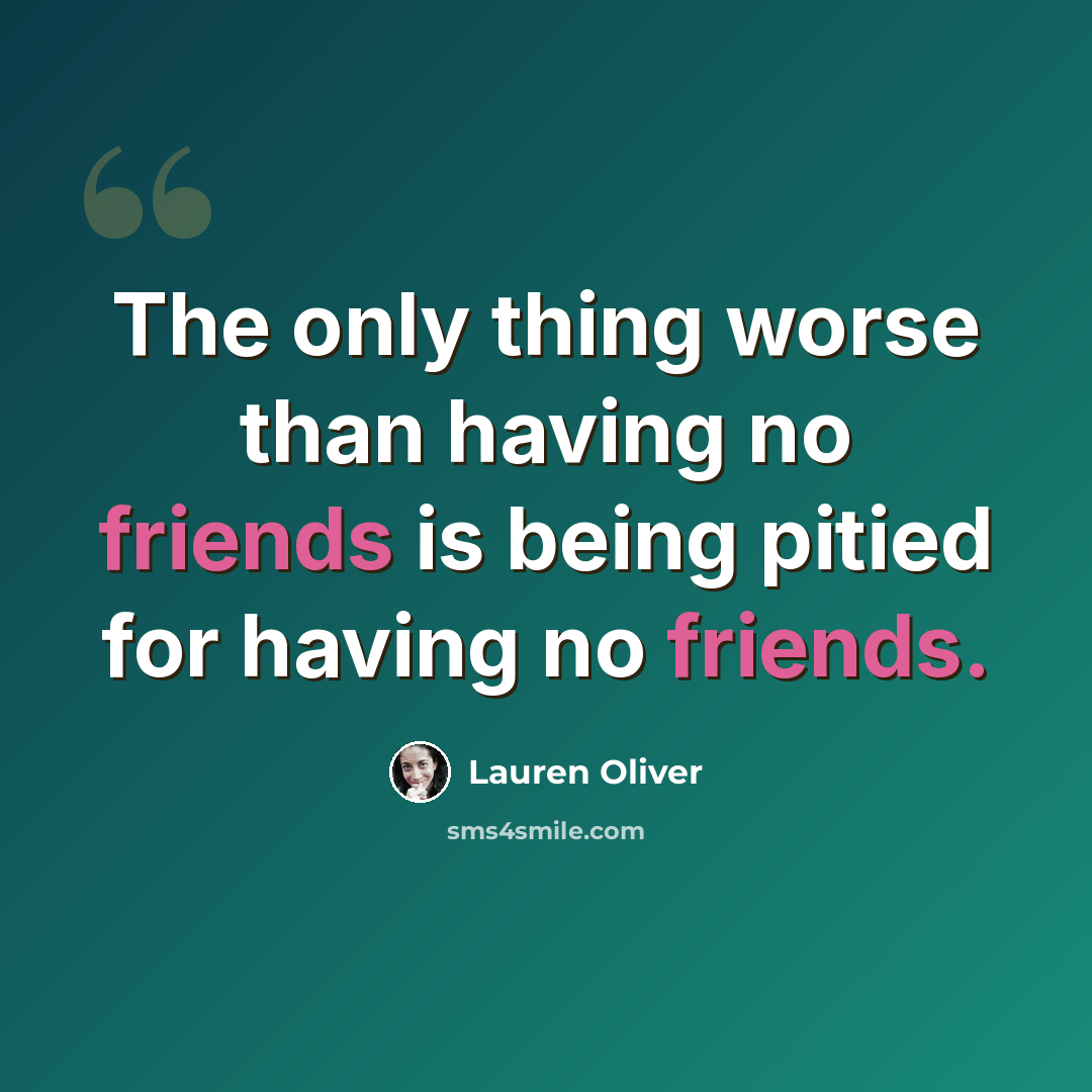 “The only thing worse than having no friends is being pitied for having no friends.” quote by Lauren Oliver