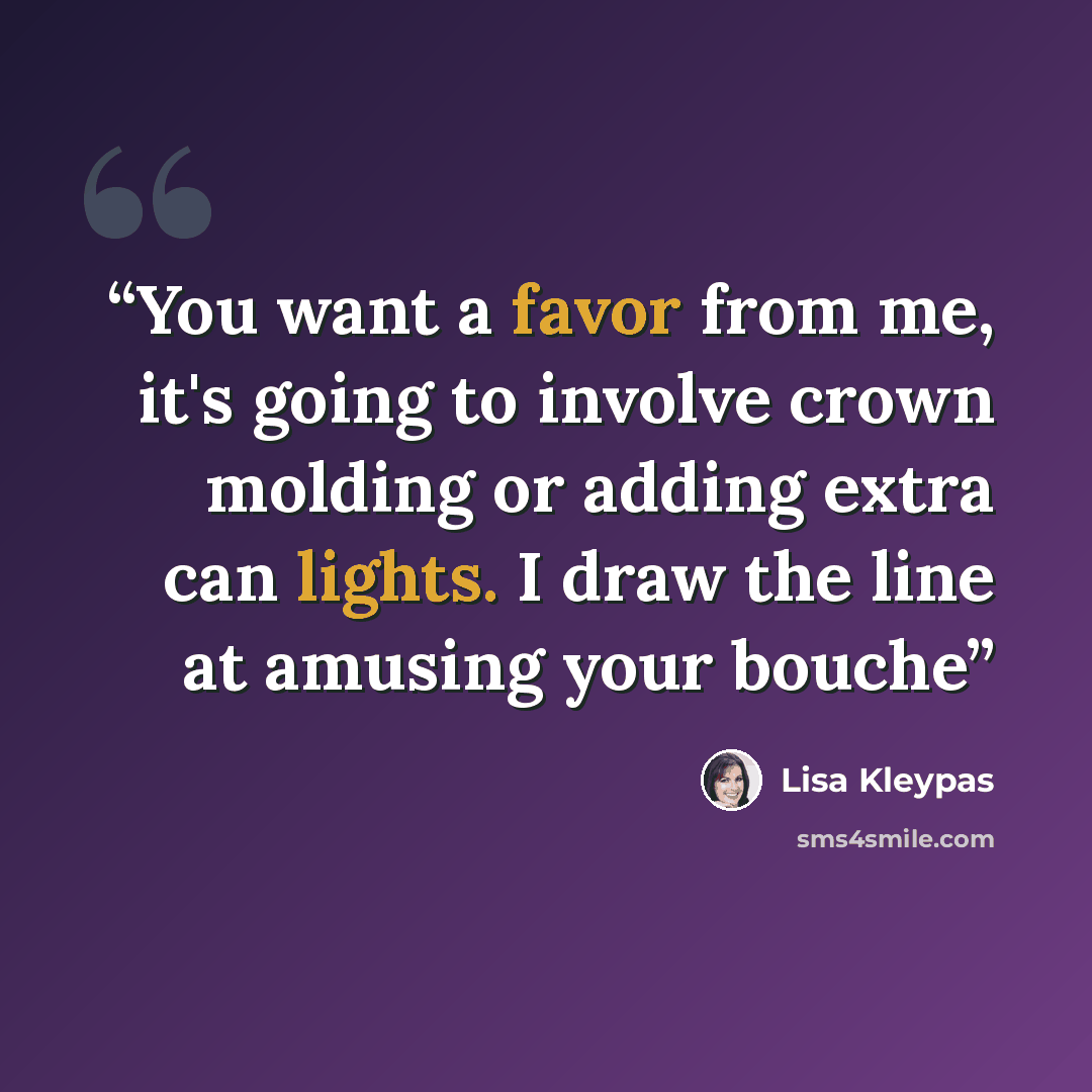 “You want a favor from me, it's going to involve crown molding or adding extra can lights. I draw the line at amusing your bouche” quote by lisa kleypas