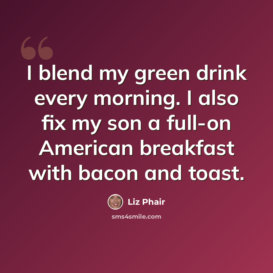 “I blend my green drink every morning. I also fix my son a full-on American breakfast with bacon and toast.” quote by Liz Phair