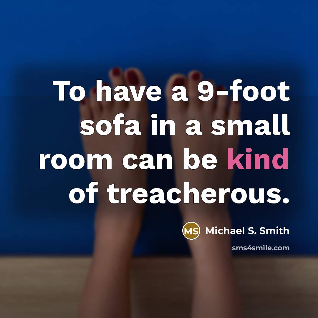 “To have a 9-foot sofa in a small room can be kind of treacherous.” quote by Michael S. Smith