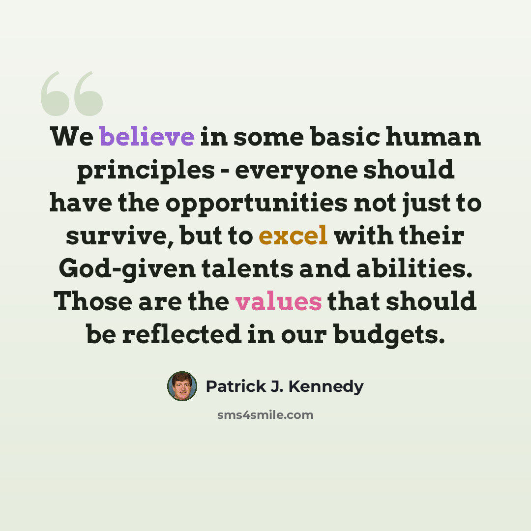 “We believe in some basic human principles - everyone should have the opportunities not just to survive, but to excel with their God-given talents and abilities. Those are the values that should be reflected in our budgets.” quote by Patrick J. Kennedy