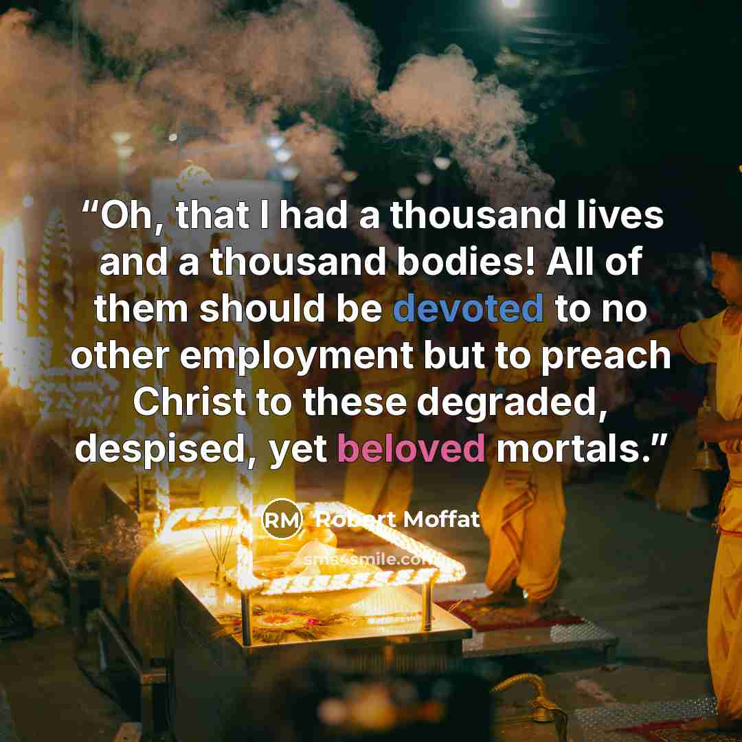 “Oh, that I had a thousand lives and a thousand bodies! All of them should be devoted to no other employment but to preach Christ to these degraded, despised, yet beloved mortals.” quote by Robert Moffat