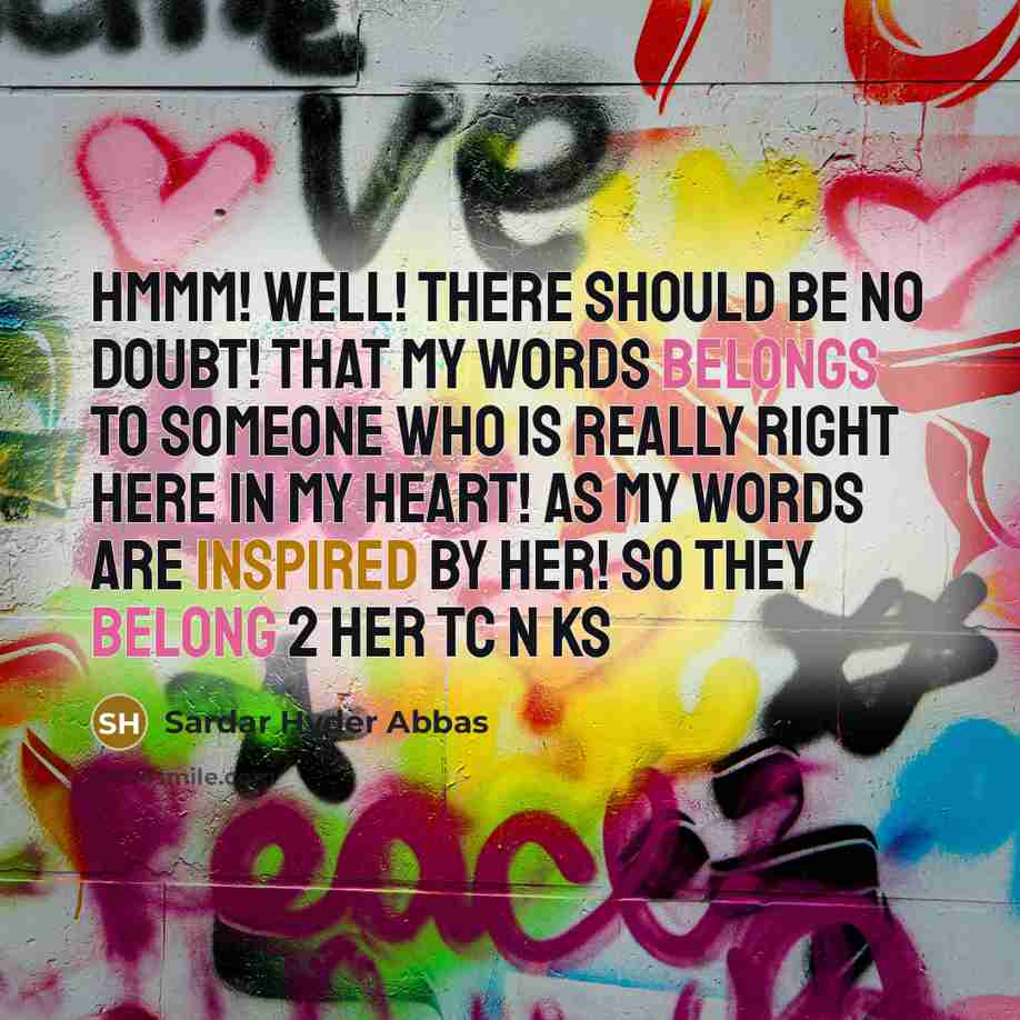 “Hmmm! well! there should be no doubt! that my words belongs to someone who is really right here in my heart! as my words are inspired by her! so they belong 2 her tc n ks” quote by Sardar Hyder Abbas