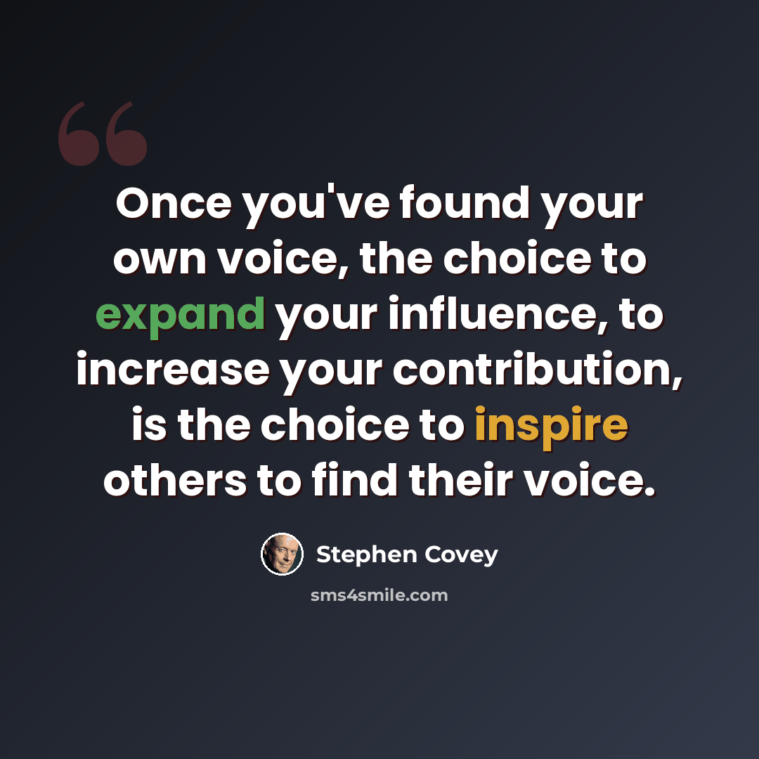 “Once you've found your own voice, the choice to expand your influence, to increase your contribution, is the choice to inspire others to find their voice.” quote by Stephen Covey