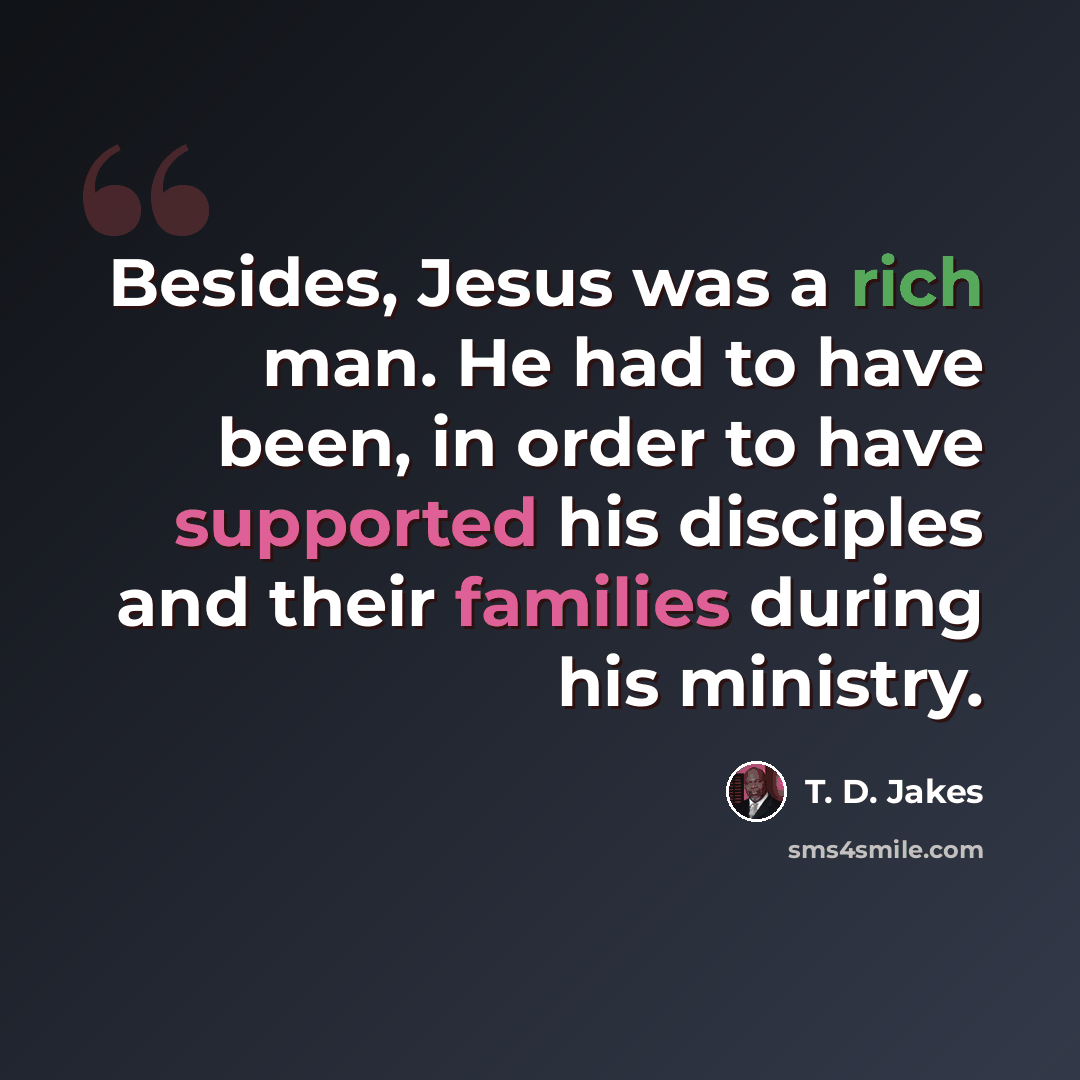 “Besides, Jesus was a rich man. He had to have been, in order to have supported his disciples and their families during his ministry.” quote by T. D. Jakes