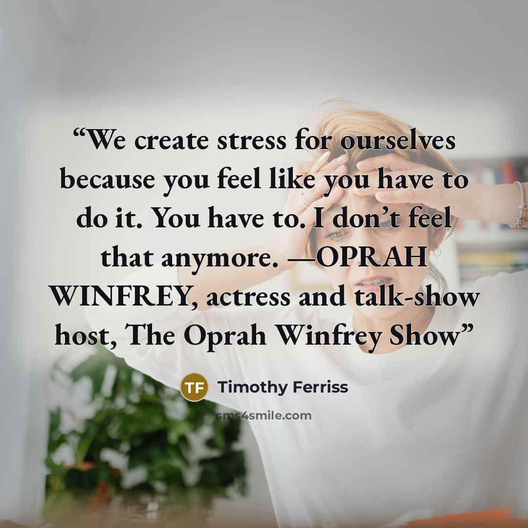 “We create stress for ourselves because you feel like you have to do it. You have to. I don’t feel that anymore. —OPRAH WINFREY, actress and talk-show host, The Oprah Winfrey Show” quote by Timothy Ferriss