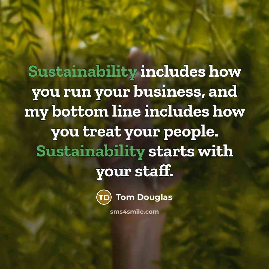 “Sustainability includes how you run your business, and my bottom line includes how you treat your people. Sustainability starts with your staff.” quote by Tom Douglas