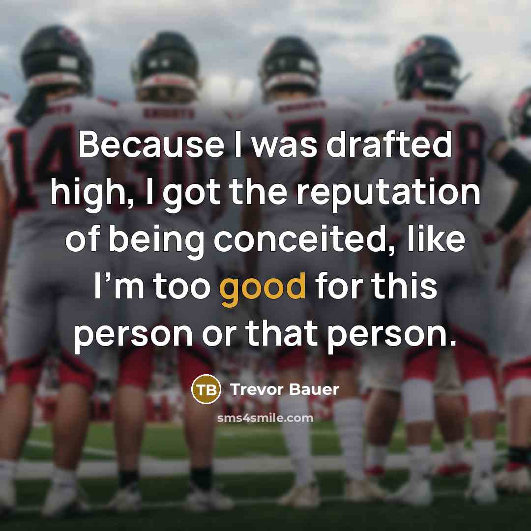 “Because I was drafted high, I got the reputation of being conceited, like I'm too good for this person or that person.” quote by Trevor Bauer