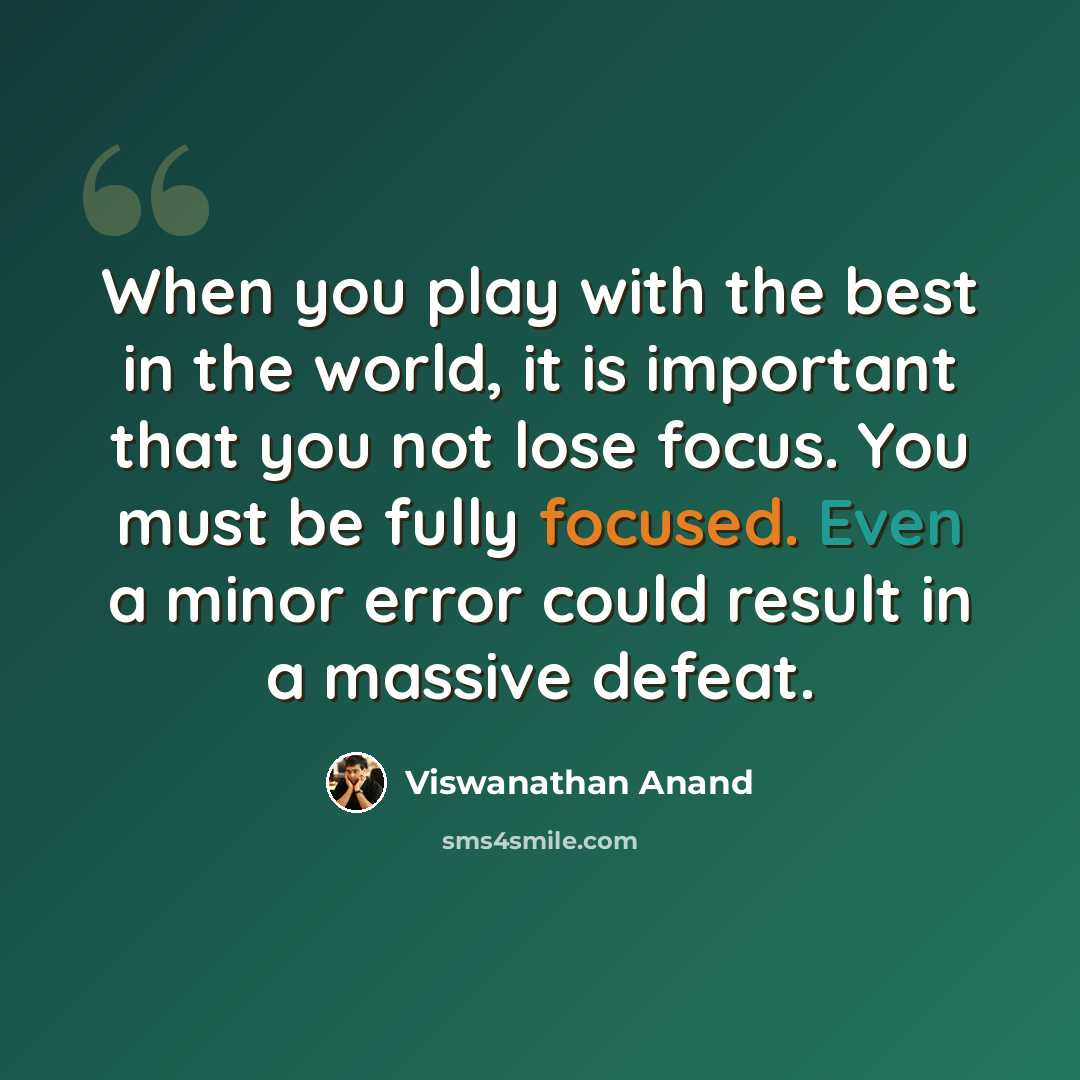 “When you play with the best in the world, it is important that you not lose focus. You must be fully focused. Even a minor error could result in a massive defeat.” quote by Viswanathan Anand