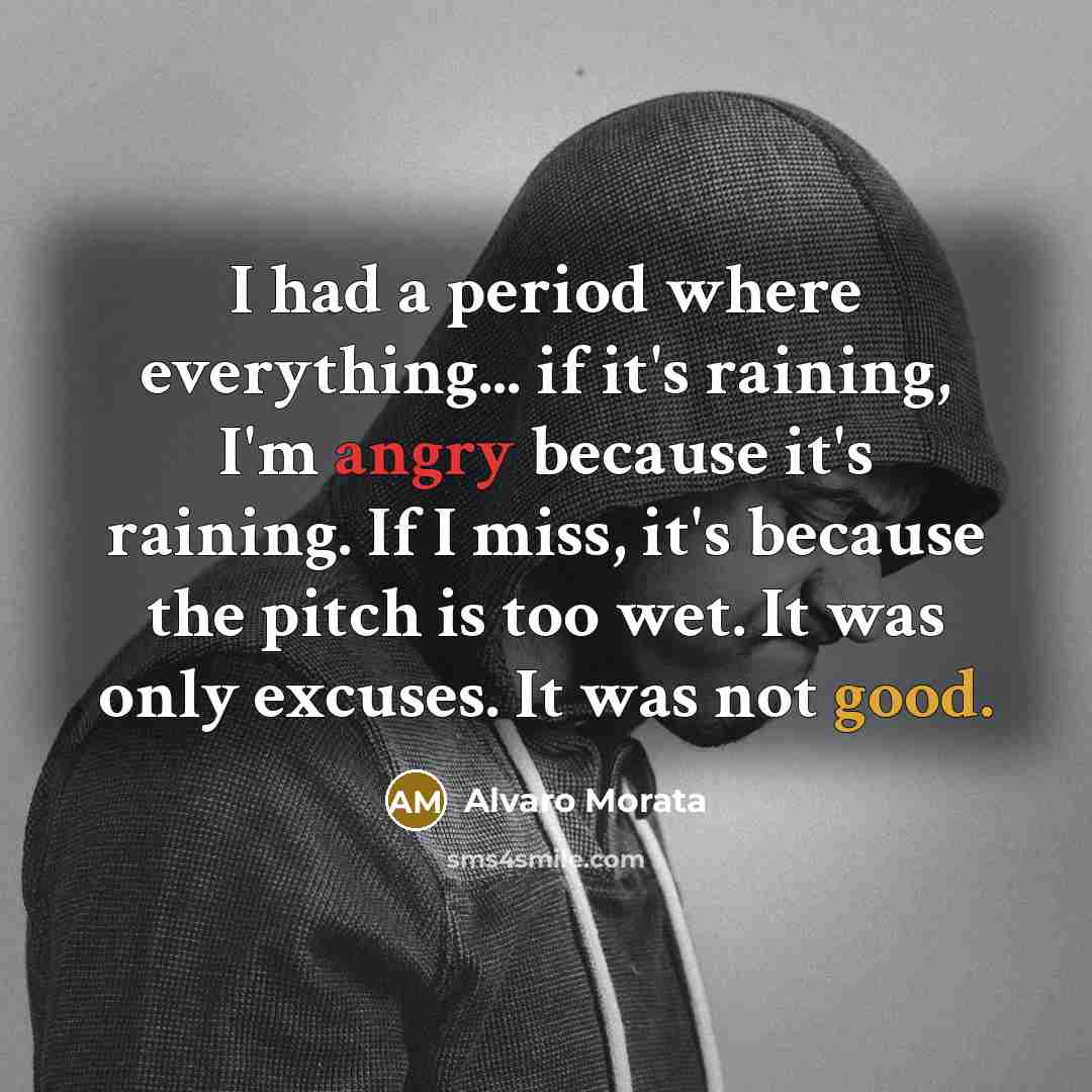 “I had a period where everything... if it's raining, I'm angry because it's raining. If I miss, it's because the pitch is too wet. It was only excuses. It was not good.” quote by Alvaro Morata