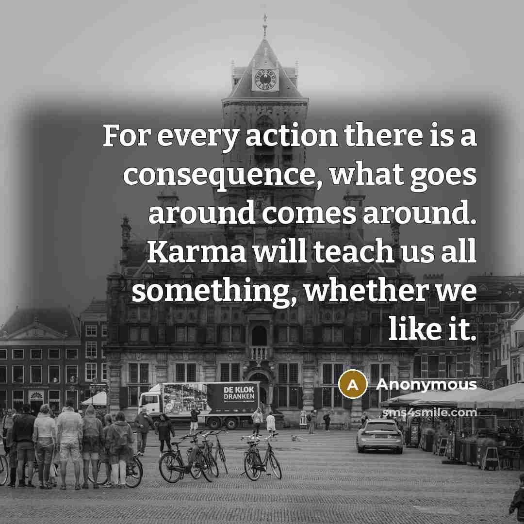 “For every action there is a consequence, what goes around comes around. Karma will teach us all something, whether we like it.” quote by Anonymous