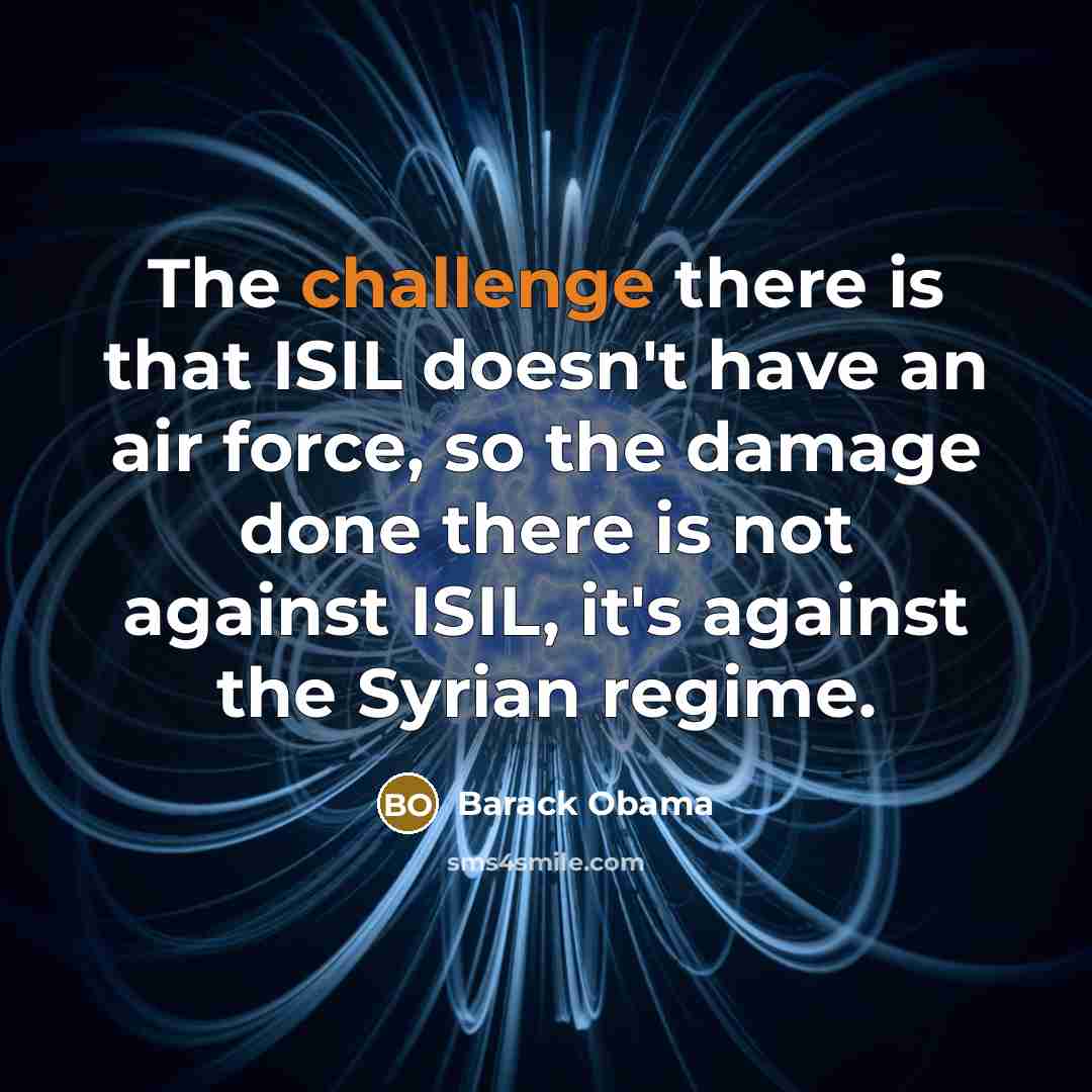 “The challenge there is that ISIL doesn't have an air force, so the damage done there is not against ISIL, it's against the Syrian regime.” quote by Barack Obama