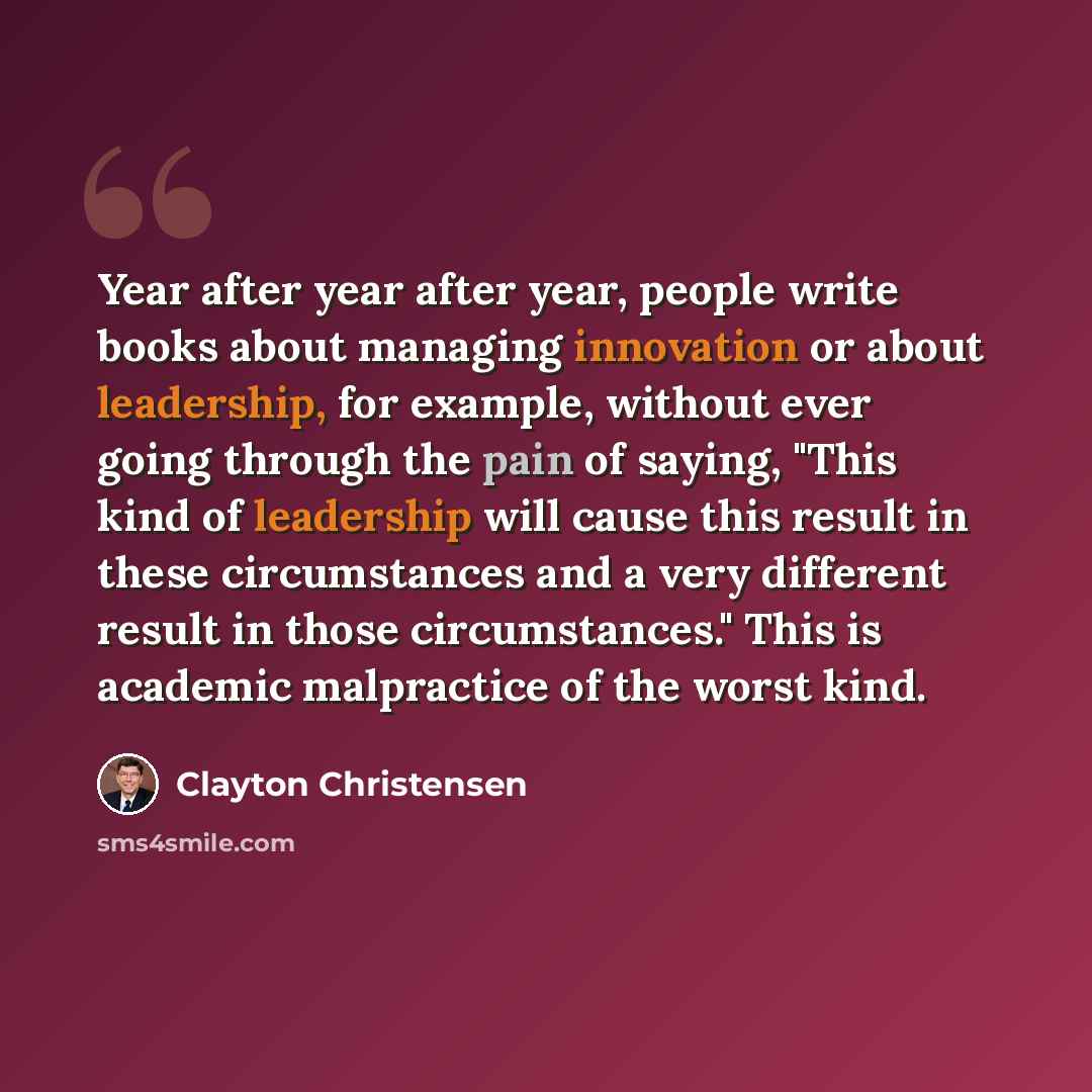 “Year after year after year, people write books about managing innovation or about leadership, for example, without ever going through the pain of saying, "This kind of leadership will cause this result in these circumstances and a very different result in those circumstances." This is academic…” quote by Clayton Christensen