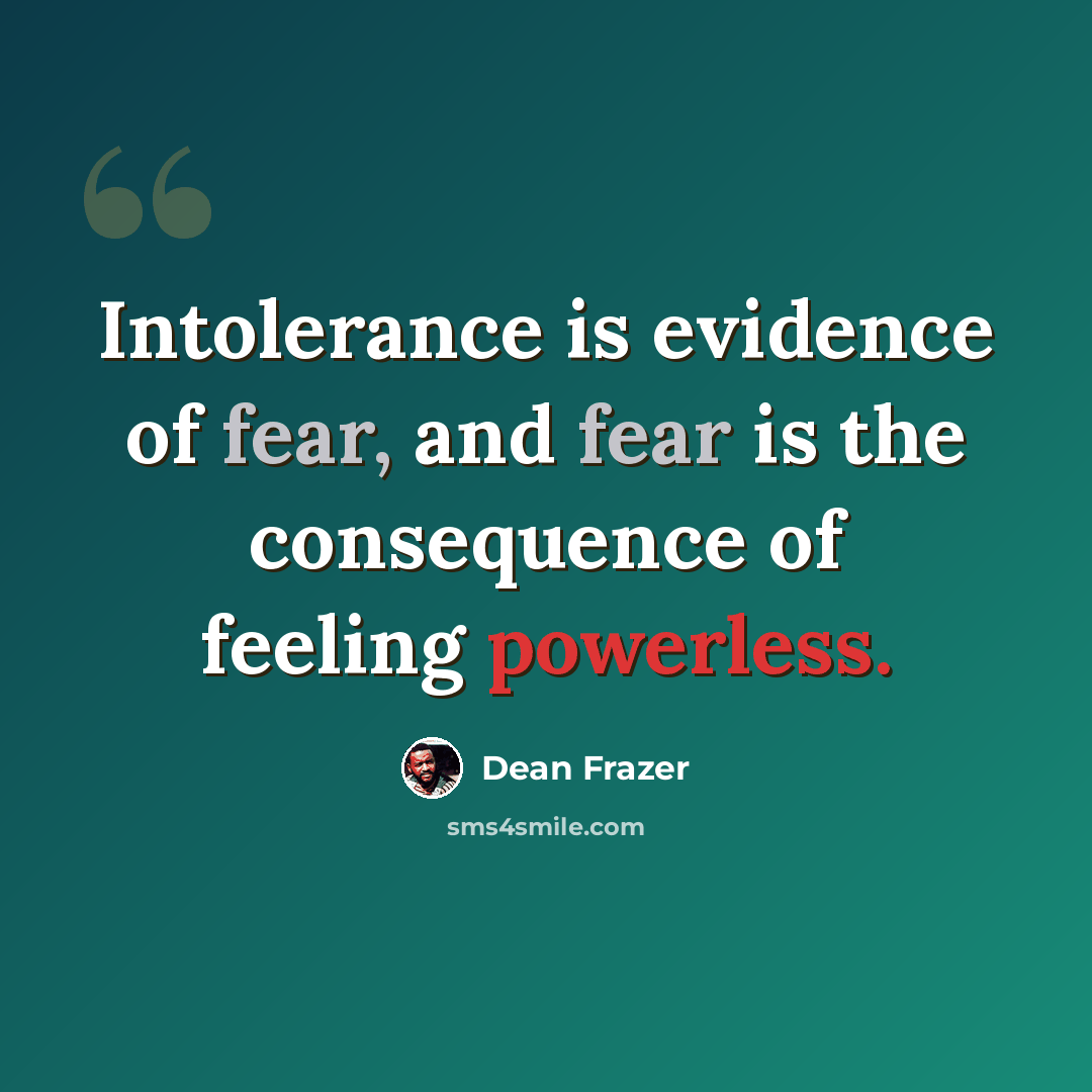“Intolerance is evidence of fear, and fear is the consequence of feeling powerless.” quote by Dean Frazer