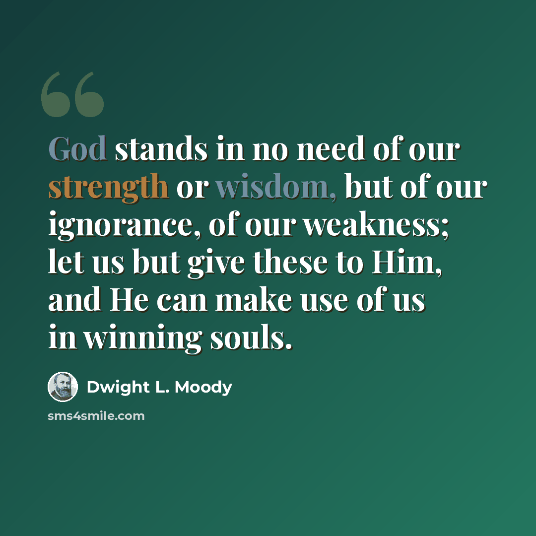 “God stands in no need of our strength or wisdom, but of our ignorance, of our weakness; let us but give these to Him, and He can make use of us in winning souls.” quote by Dwight L. Moody