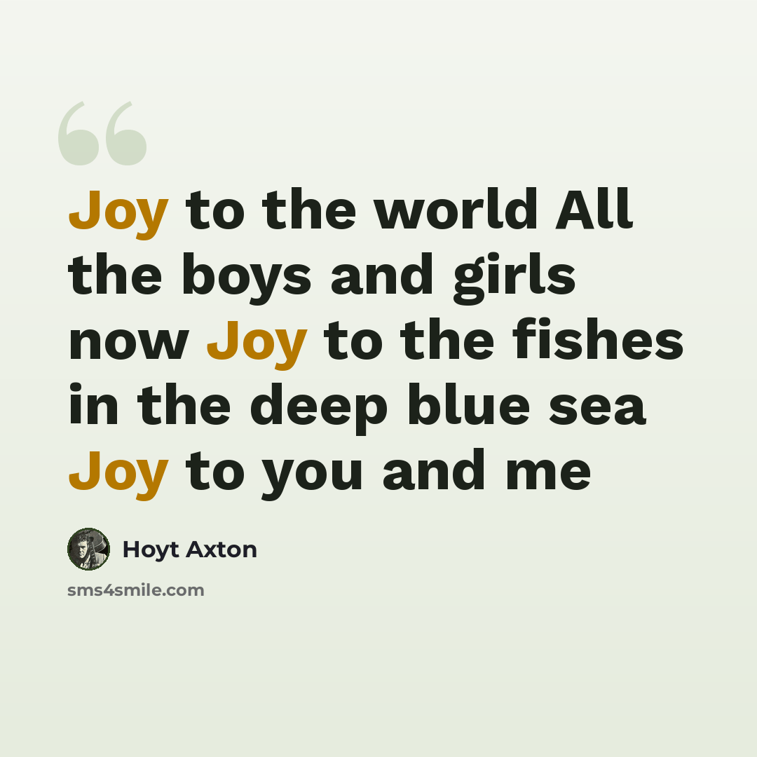 “Joy to the world All the boys and girls now Joy to the fishes in the deep blue sea Joy to you and me” quote by Hoyt Axton