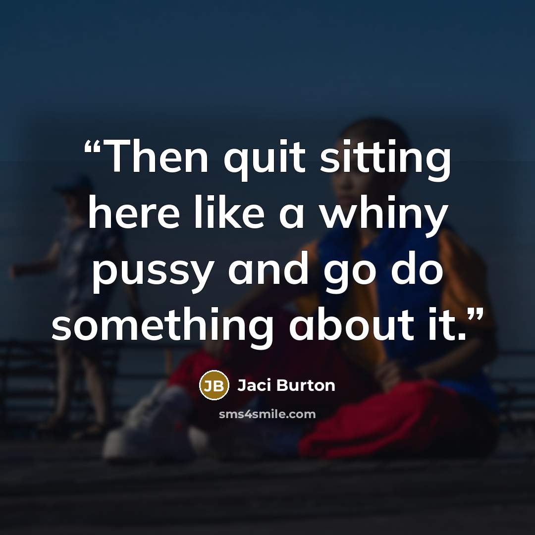 “Then quit sitting here like a whiny pussy and go do something about it.” quote by Jaci Burton
