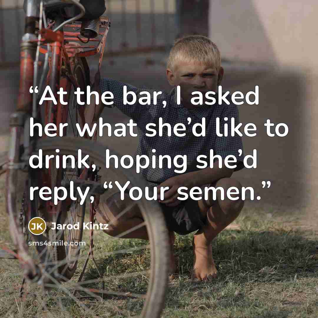 “At the bar, I asked her what she’d like to drink, hoping she’d reply, “Your semen.” quote by Jarod Kintz