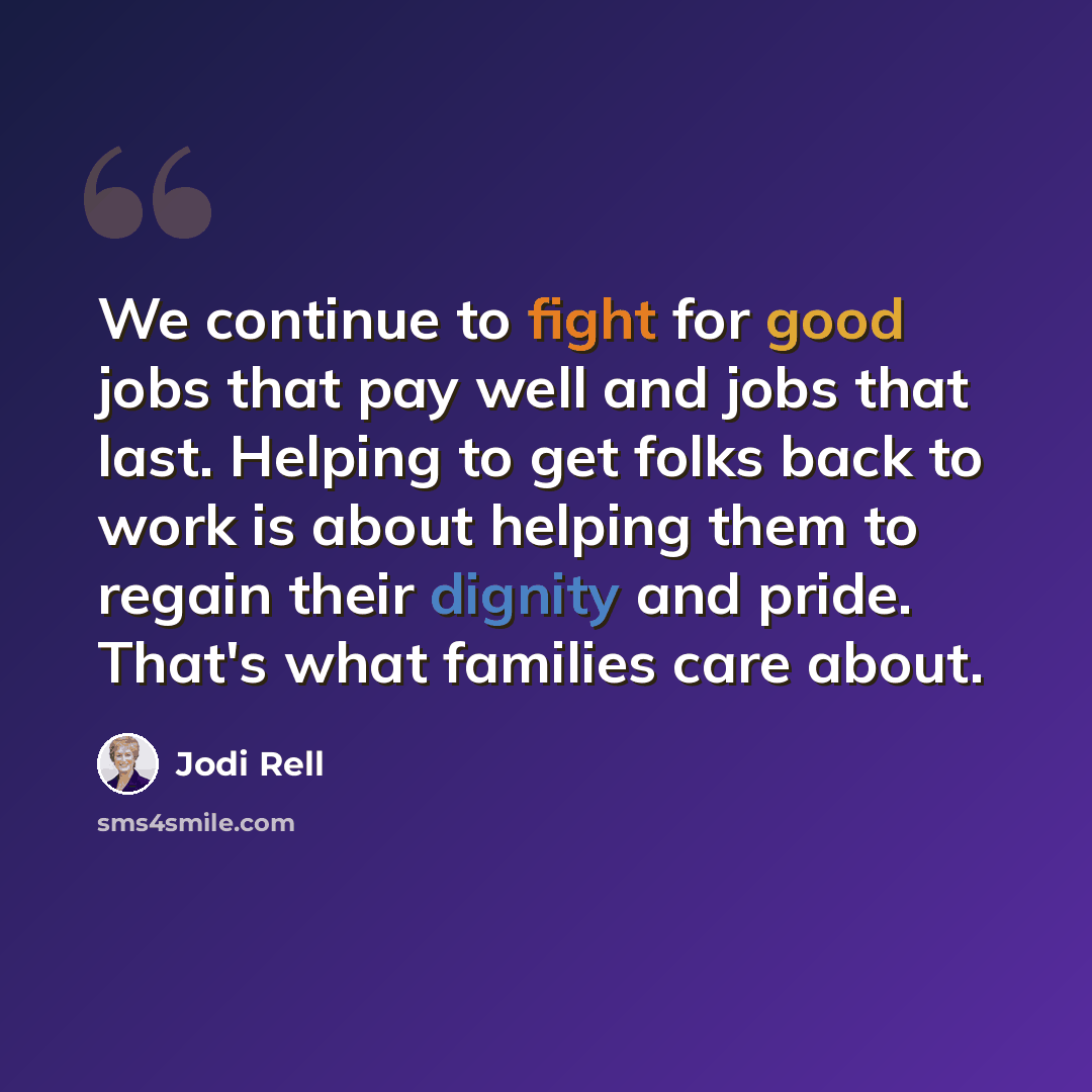 “We continue to fight for good jobs that pay well and jobs that last. Helping to get folks back to work is about helping them to regain their dignity and pride. That's what families care about.” quote by Jodi Rell