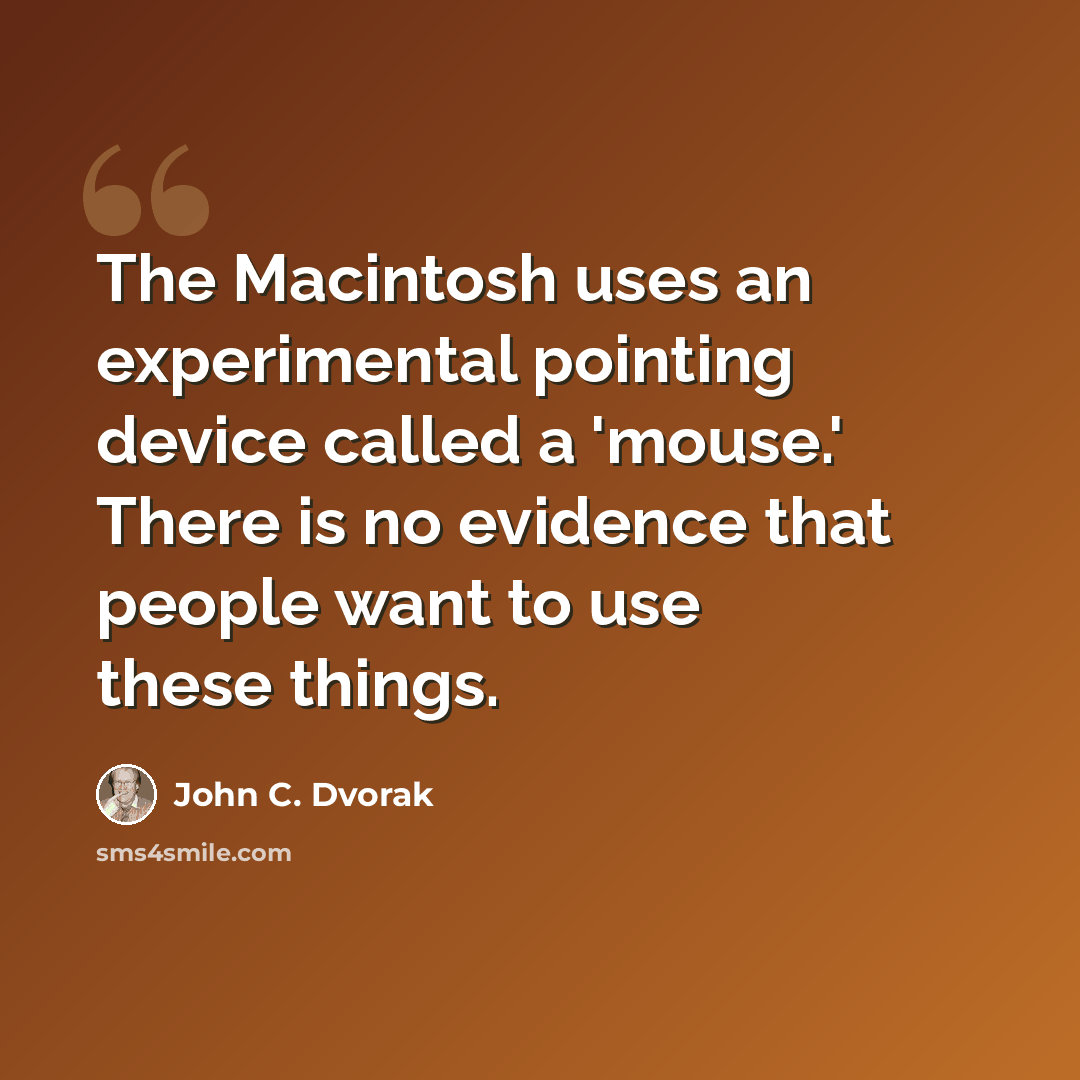 “The Macintosh uses an experimental pointing device called a 'mouse.' There is no evidence that people want to use these things.” quote by John C. Dvorak