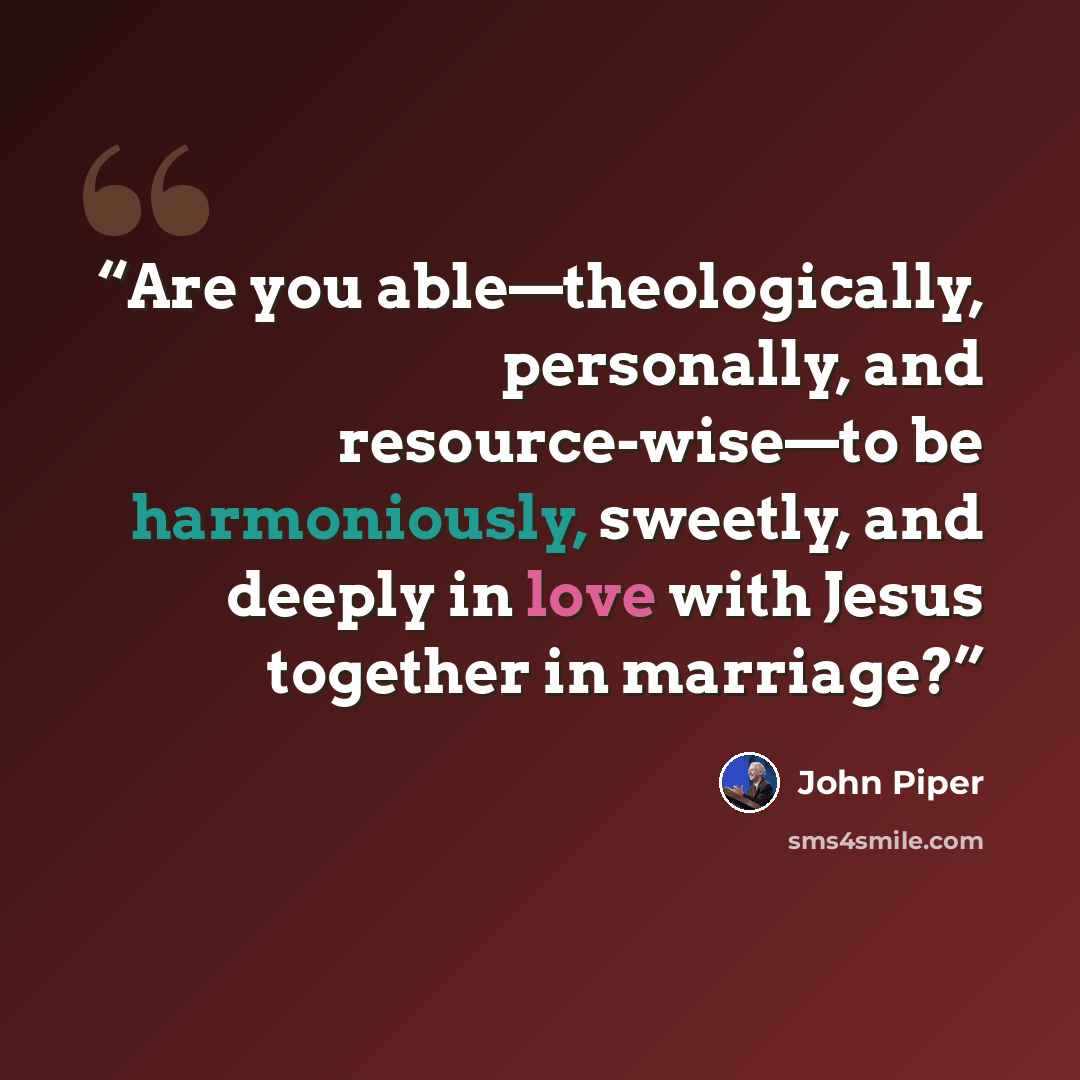 “Are you able—theologically, personally, and resource-wise—to be harmoniously, sweetly, and deeply in love with Jesus together in marriage?” quote by John Piper