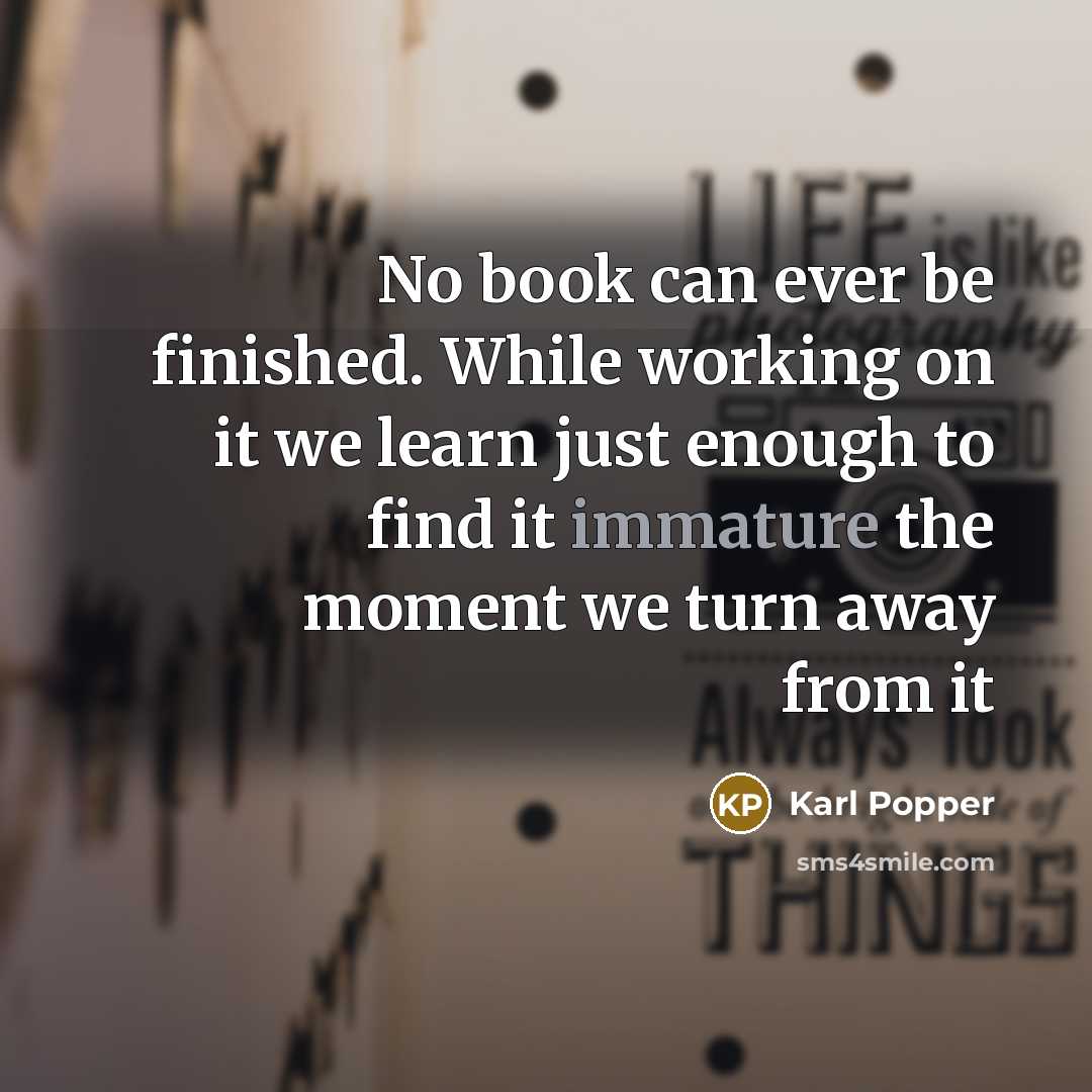 “No book can ever be finished. While working on it we learn just enough to find it immature the moment we turn away from it” quote by Karl Popper