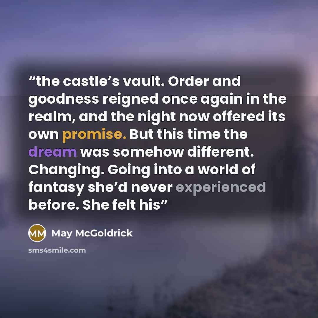 “the castle’s vault. Order and goodness reigned once again in the realm, and the night now offered its own promise. But this time the dream was somehow different. Changing. Going into a world of fantasy she’d never experienced before. She felt his” quote by May McGoldrick