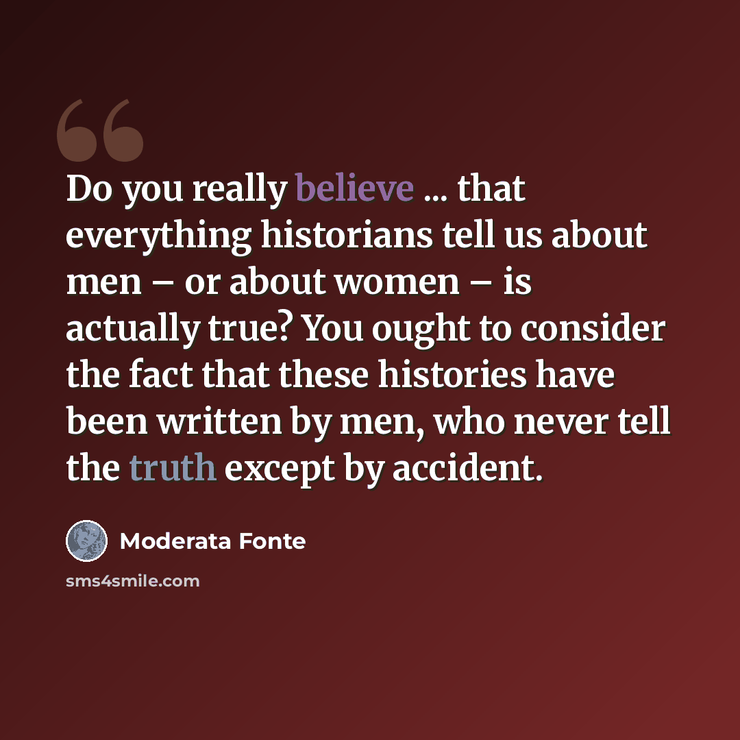 “Do you really believe ... that everything historians tell us about men – or about women – is actually true? You ought to consider the fact that these histories have been written by men, who never tell the truth except by accident.” quote by Moderata Fonte