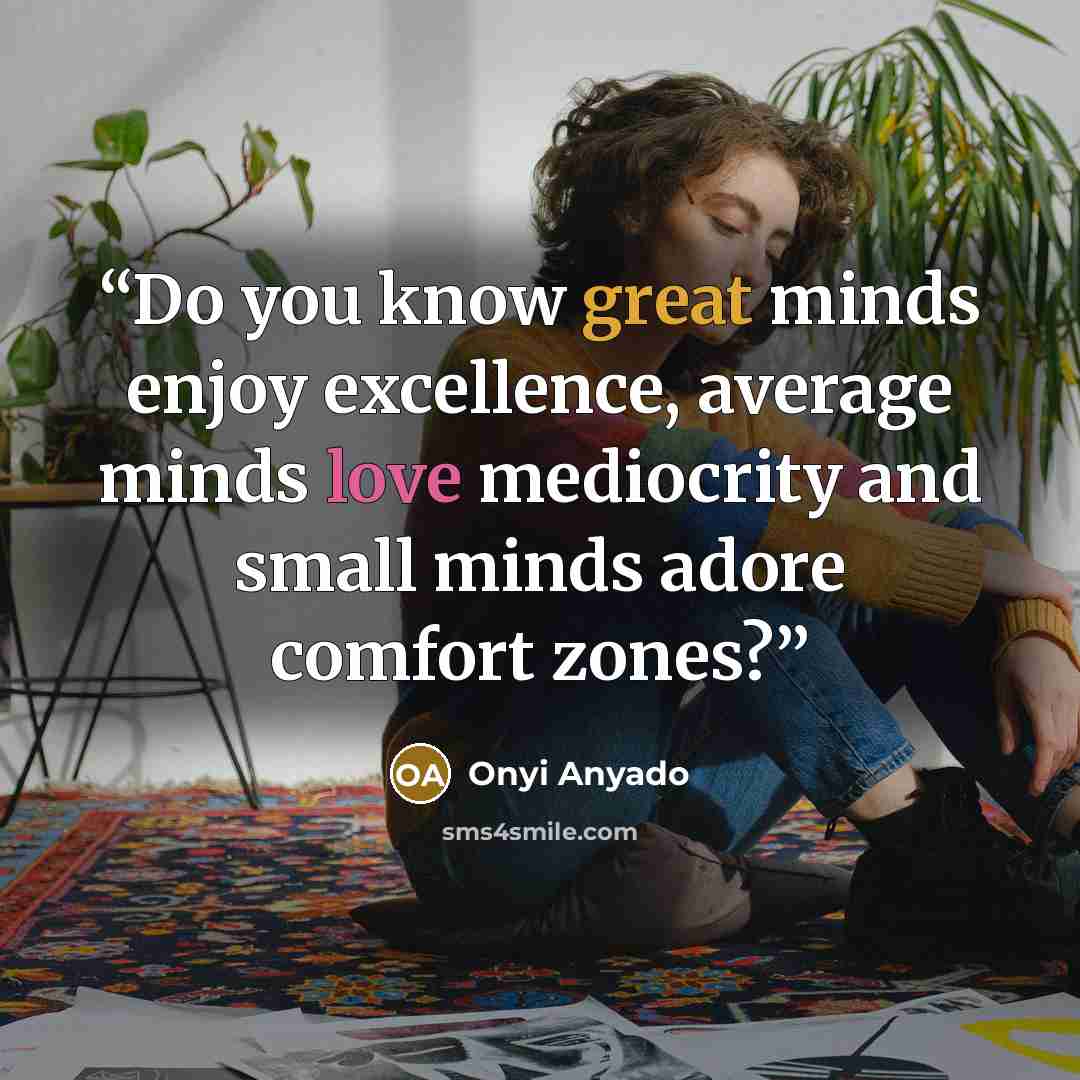“Do you know great minds enjoy excellence, average minds love mediocrity and small minds adore comfort zones?” quote by Onyi Anyado