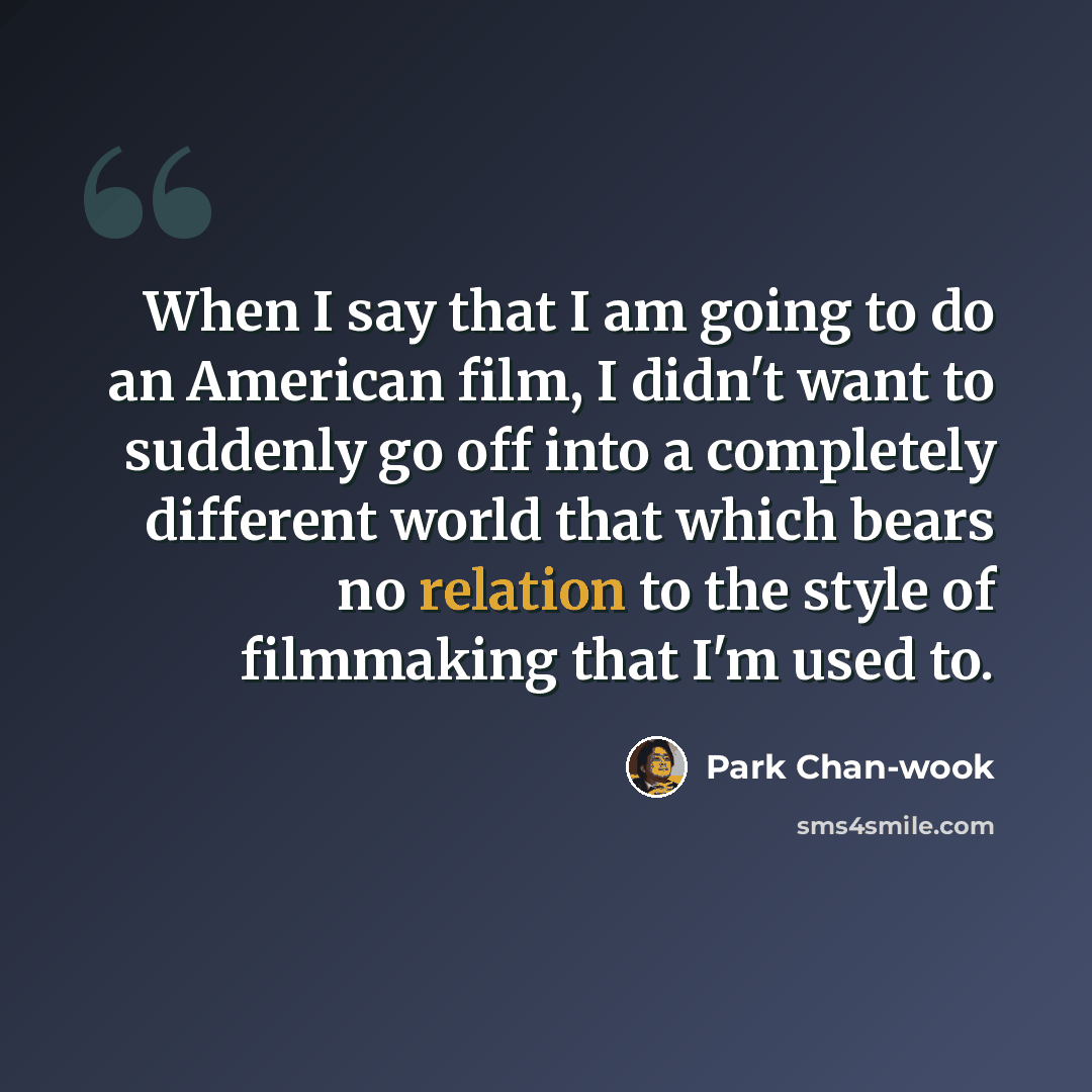 “When I say that I am going to do an American film, I didn't want to suddenly go off into a completely different world that which bears no relation to the style of filmmaking that I'm used to.” quote by Park Chan-wook