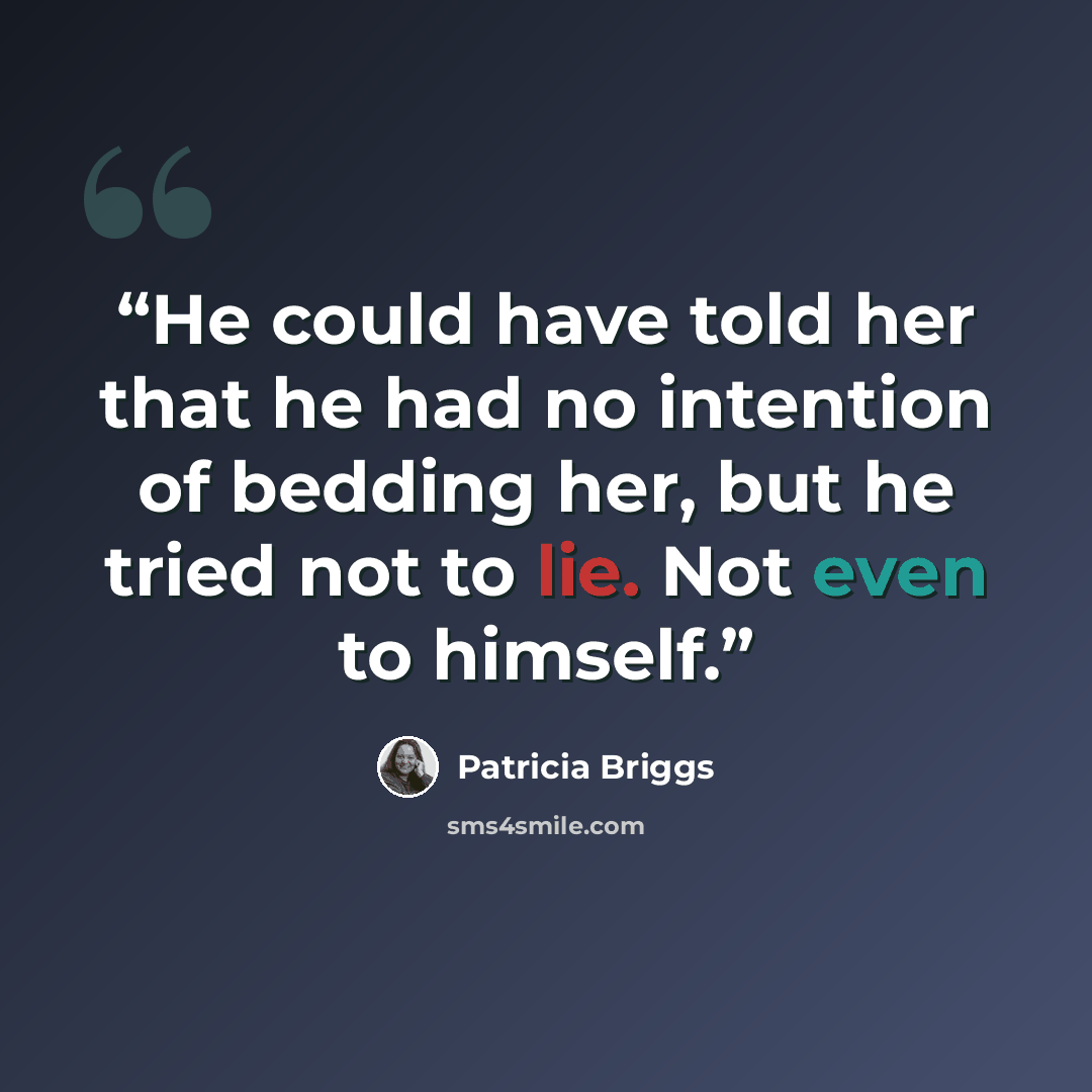 “He could have told her that he had no intention of bedding her, but he tried not to lie. Not even to himself.” quote by Patricia Briggs