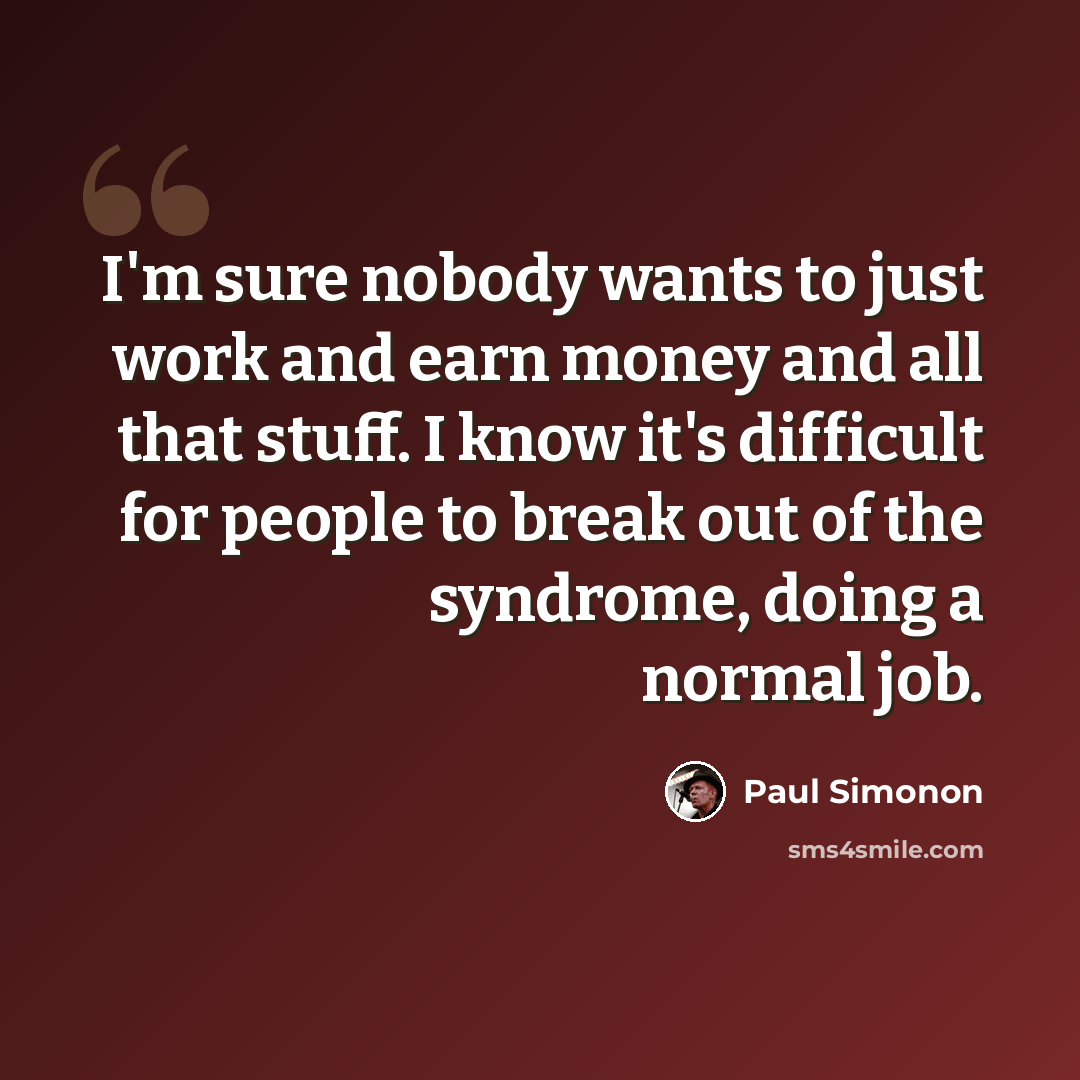 “I'm sure nobody wants to just work and earn money and all that stuff. I know it's difficult for people to break out of the syndrome, doing a normal job.” quote by Paul Simonon