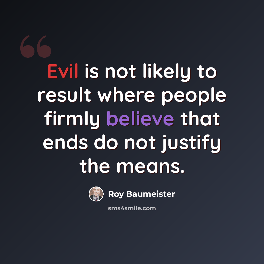 “Evil is not likely to result where people firmly believe that ends do not justify the means.” quote by Roy Baumeister