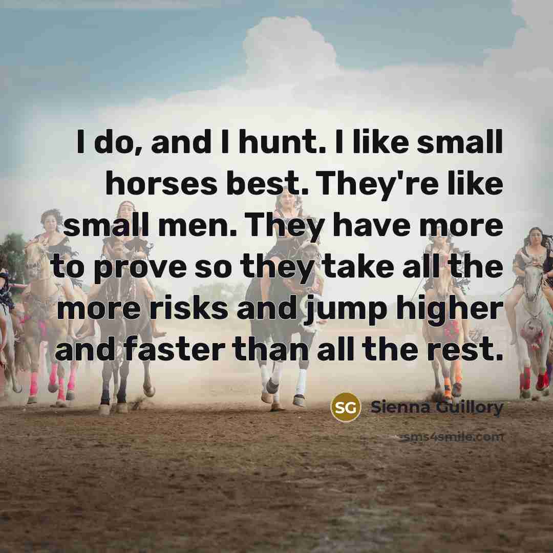 “I do, and I hunt. I like small horses best. They're like small men. They have more to prove so they take all the more risks and jump higher and faster than all the rest.” quote by Sienna Guillory
