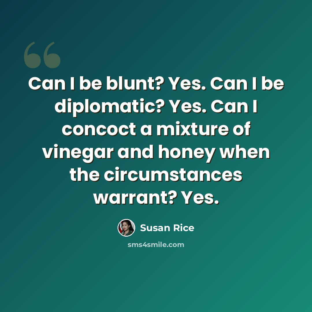 “Can I be blunt? Yes. Can I be diplomatic? Yes. Can I concoct a mixture of vinegar and honey when the circumstances warrant? Yes.” quote by Susan Rice