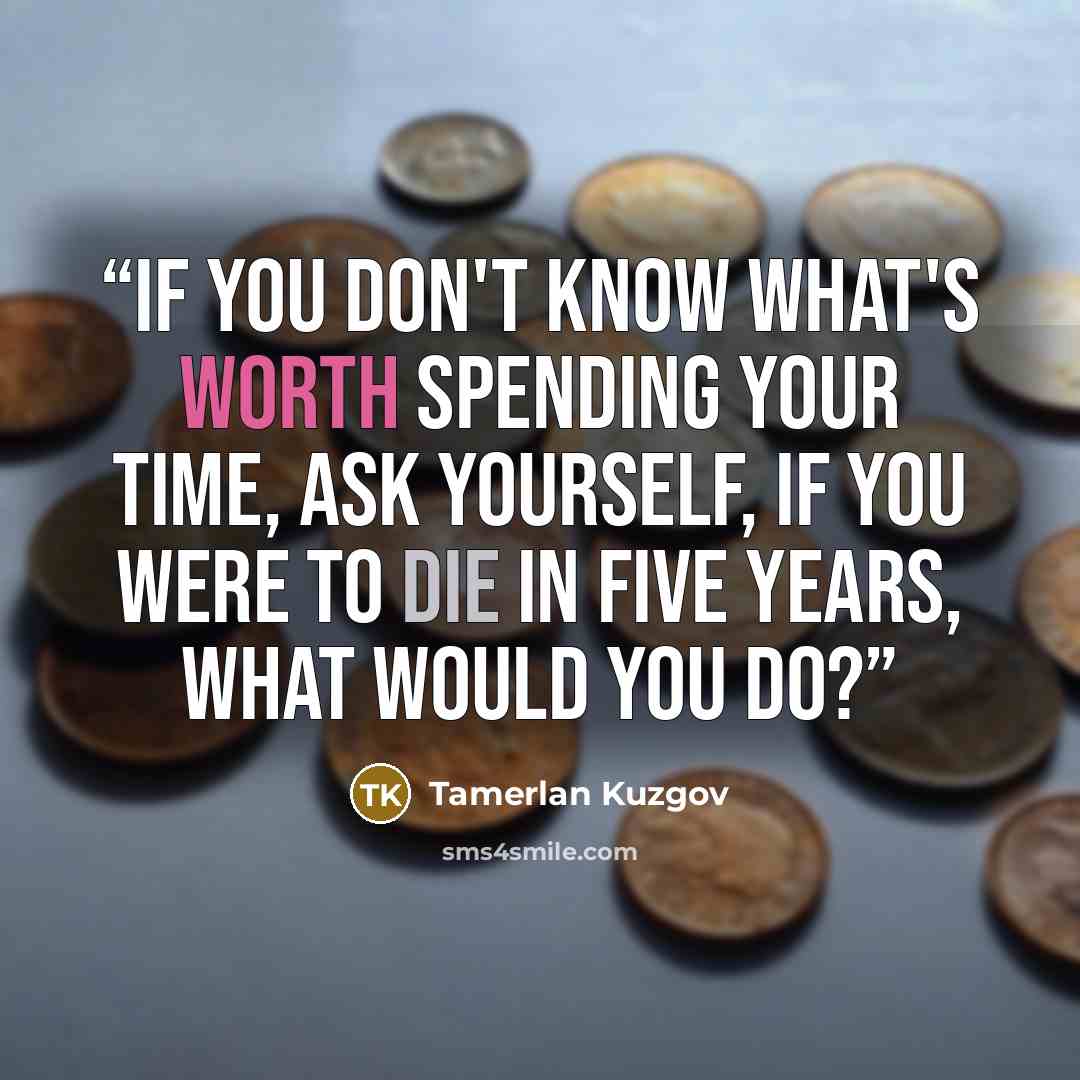 “If you don't know what's worth spending your time, ask yourself, if you were to die in five years, what would you do?” quote by Tamerlan Kuzgov