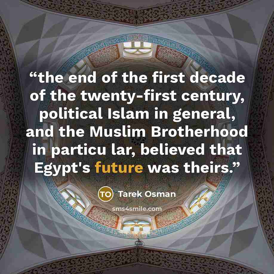 “the end of the first decade of the twenty-first century, political Islam in general, and the Muslim Brotherhood in particu lar, believed that Egypt's future was theirs.” quote by Tarek Osman