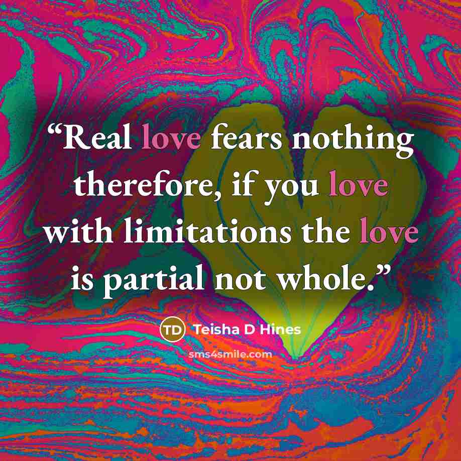 “Real love fears nothing therefore, if you love with limitations the love is partial not whole.” quote by Teisha D Hines